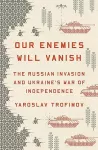 Our enemies will vanish : the Russian invasion and Ukraine's war of independence